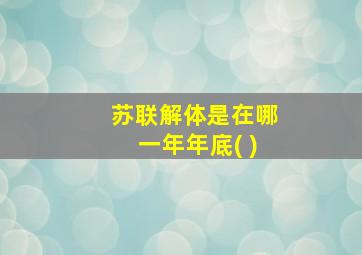 苏联解体是在哪一年年底( )